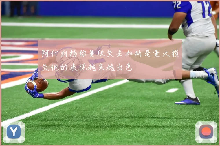 阿什利扬称曼联失去加纳是重大损失他的表现越来越出色