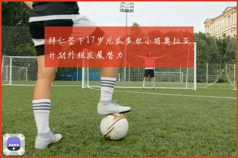 拜仁签下17岁厄瓜多尔小将奥拉亚计划外租发展潜力
