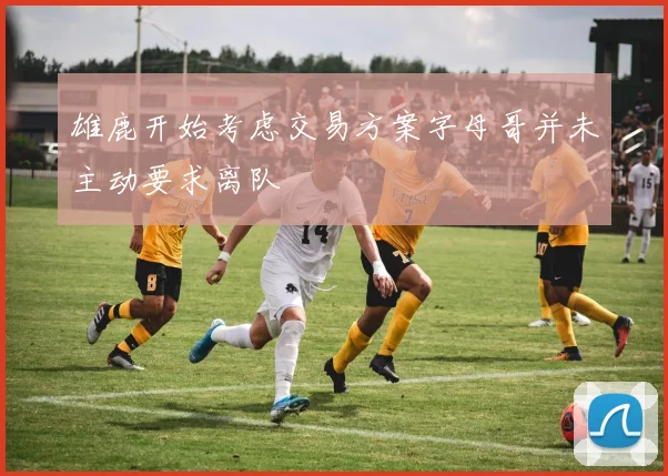 雄鹿开始考虑交易方案字母哥并未主动要求离队