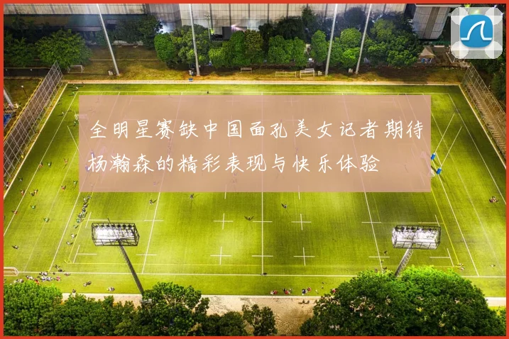 全明星赛缺中国面孔美女记者期待杨瀚森的精彩表现与快乐体验