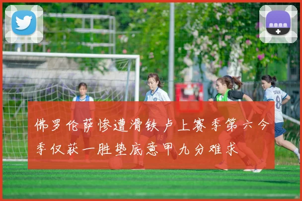 佛罗伦萨惨遭滑铁卢上赛季第六今季仅获一胜垫底意甲九分难求
