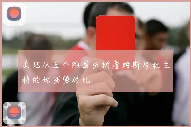 美记从五个维度分析詹姆斯与杜兰特的优劣势对比