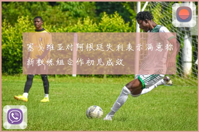 塞戈维亚对阿根廷失利表示满意称新教练组合作初见成效