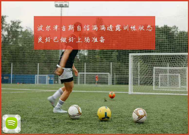 波尔津吉斯自信满满透露训练状态良好已做好上场准备