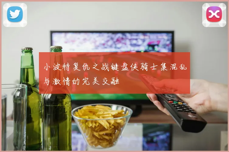 小波特复仇之战键盘侠骑士集混乱与激情的完美交融