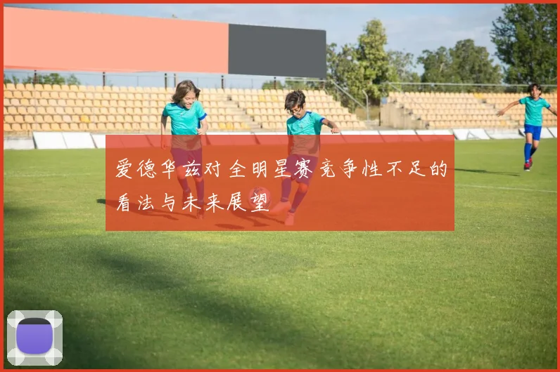 爱德华兹对全明星赛竞争性不足的看法与未来展望
