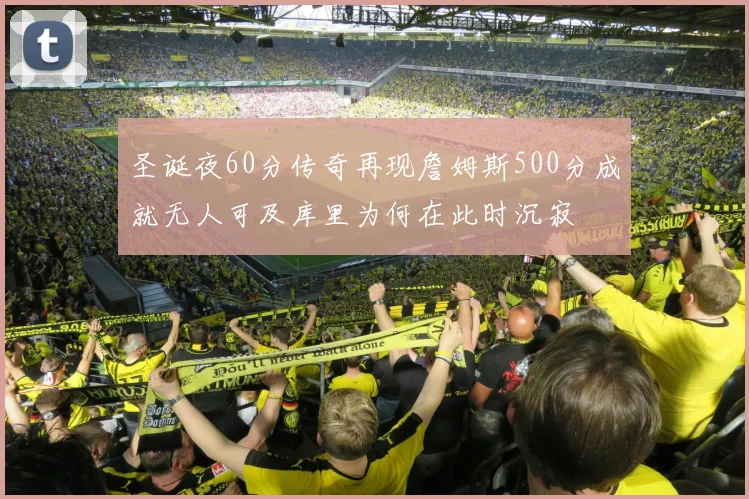 圣诞夜60分传奇再现詹姆斯500分成就无人可及库里为何在此时沉寂