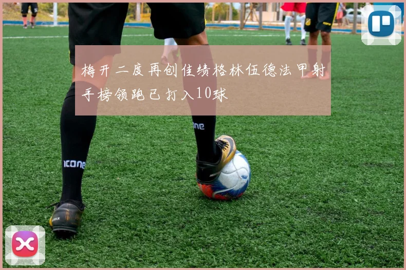 梅开二度再创佳绩格林伍德法甲射手榜领跑已打入10球