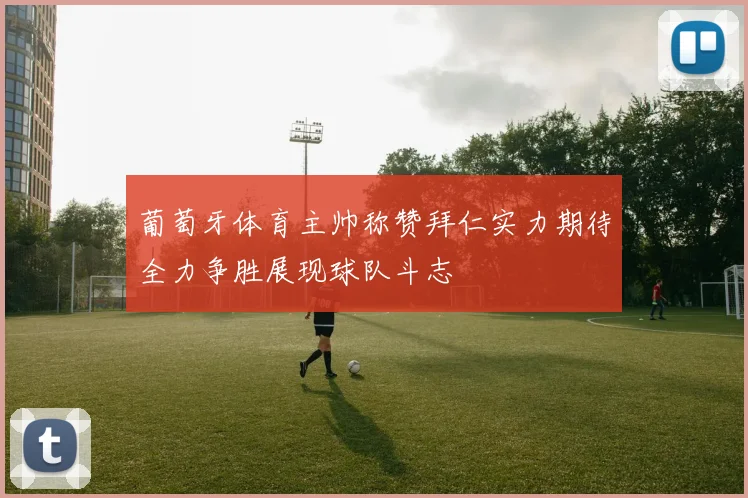 葡萄牙体育主帅称赞拜仁实力期待全力争胜展现球队斗志
