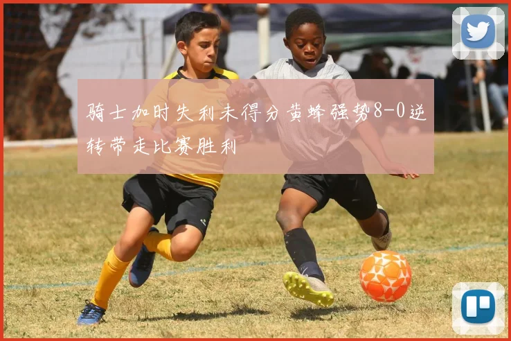 骑士加时失利未得分黄蜂强势8-0逆转带走比赛胜利