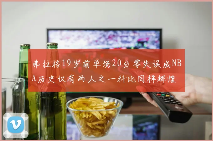 弗拉格19岁前单场20分零失误成NBA历史仅有两人之一科比同样辉煌
