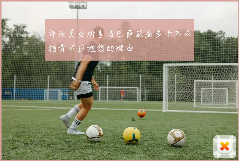 评论员分析皇马巴萨获益多于不公指责不应抱怨的理由
