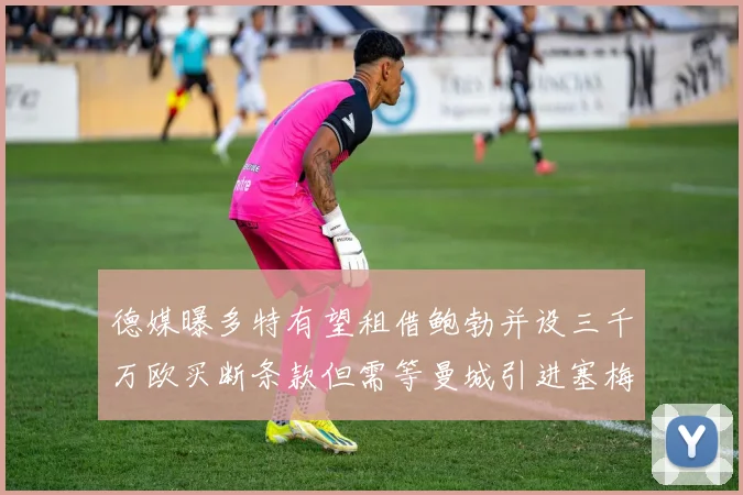 德媒曝多特有望租借鲍勃并设三千万欧买断条款但需等曼城引进塞梅尼奥