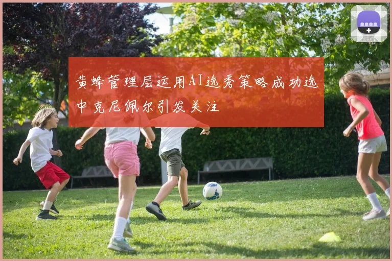 黄蜂管理层运用AI选秀策略成功选中克尼佩尔引发关注