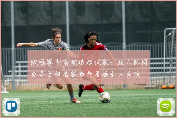 欧冠赛季高潮迭起仅剩一轮八队同分争晋级名额激烈角逐引人关注