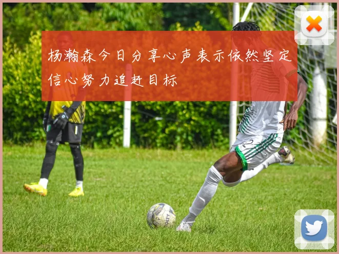 杨瀚森今日分享心声表示依然坚定信心努力追赶目标