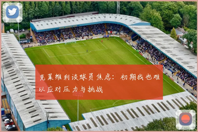 克莱维利谈球员焦虑：初期我也难以应对压力与挑战