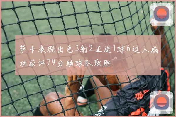 萨卡表现出色3射2正进1球6过人成功获评79分助球队取胜