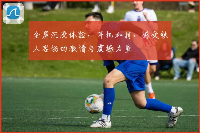 全屏沉浸体验，耳机加持，感受铁人客场的激情与震撼力量
