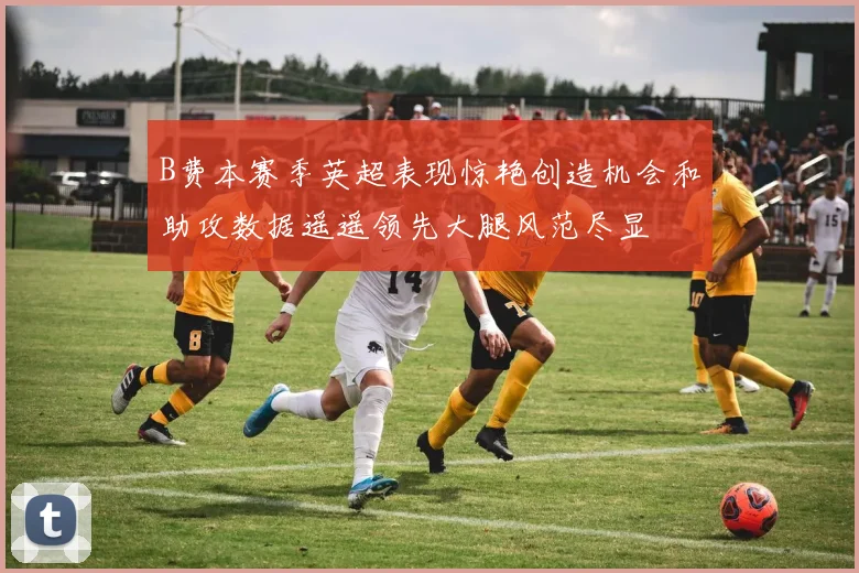 B费本赛季英超表现惊艳创造机会和助攻数据遥遥领先大腿风范尽显