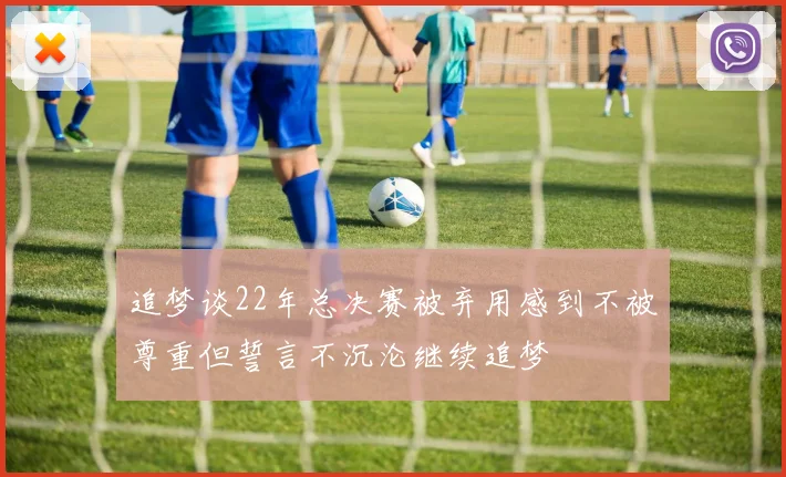 追梦谈22年总决赛被弃用感到不被尊重但誓言不沉沦继续追梦