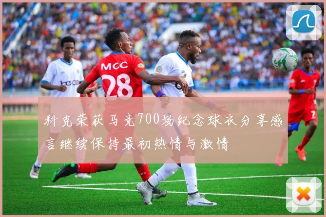 科克荣获马竞700场纪念球衣分享感言继续保持最初热情与激情