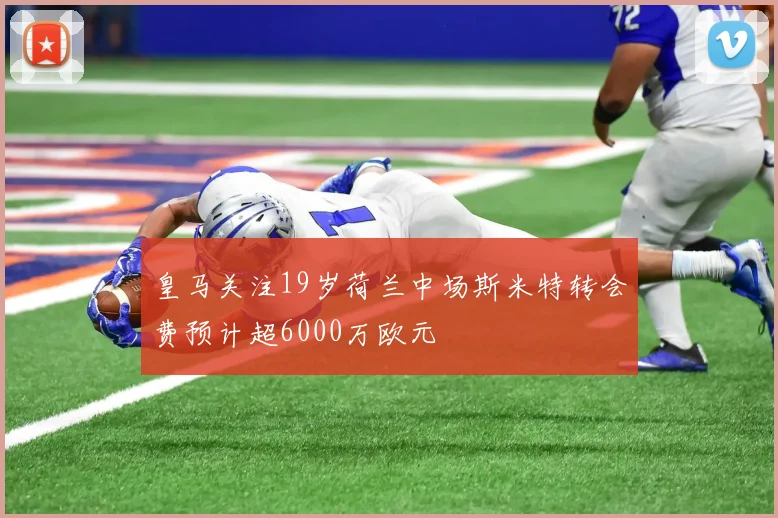 皇马关注19岁荷兰中场斯米特转会费预计超6000万欧元