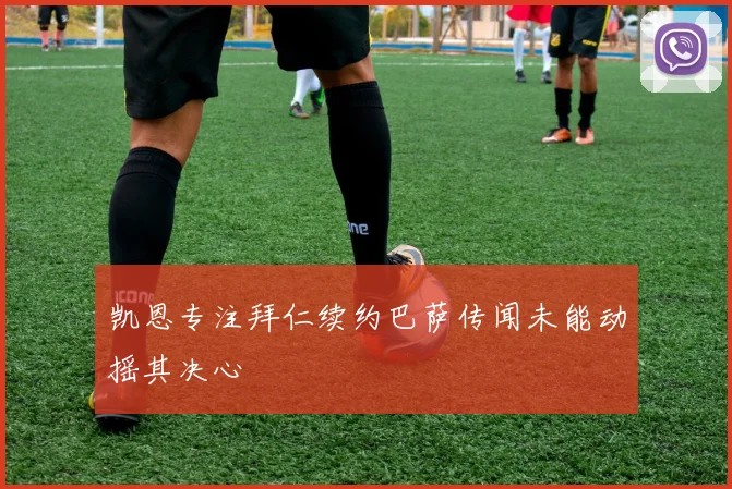 凯恩专注拜仁续约巴萨传闻未能动摇其决心