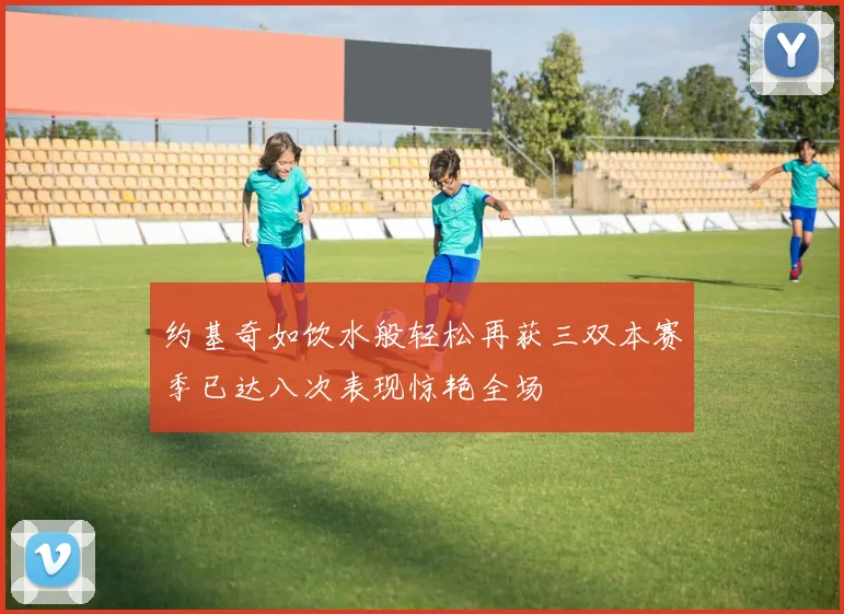 约基奇如饮水般轻松再获三双本赛季已达八次表现惊艳全场