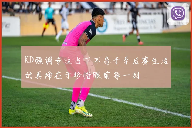 KD强调专注当下不急于季后赛生活的真谛在于珍惜眼前每一刻