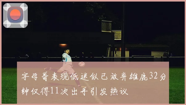 字母哥表现低迷似已放弃雄鹿32分钟仅得11次出手引发热议