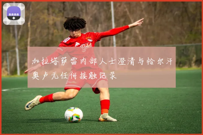 加拉塔萨雷内部人士澄清与恰尔汗奥卢无任何接触记录