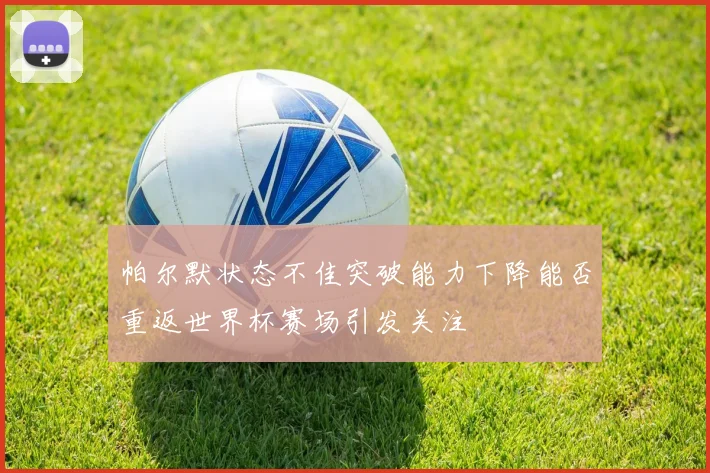 帕尔默状态不佳突破能力下降能否重返世界杯赛场引发关注