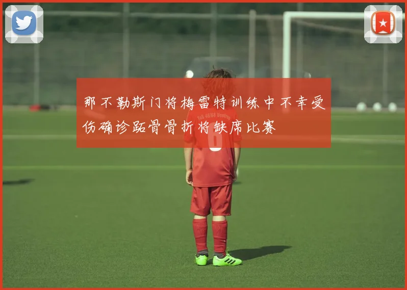 那不勒斯门将梅雷特训练中不幸受伤确诊跖骨骨折将缺席比赛