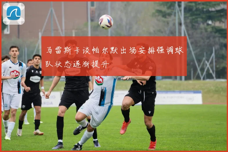 马雷斯卡谈帕尔默出场安排强调球队状态逐渐提升