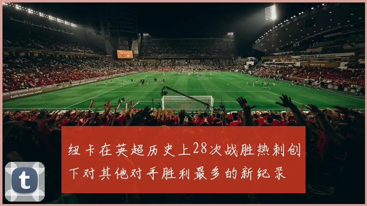 纽卡在英超历史上28次战胜热刺创下对其他对手胜利最多的新纪录