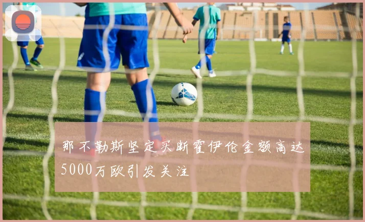 那不勒斯坚定买断霍伊伦金额高达5000万欧引发关注