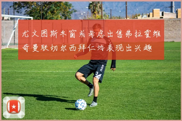 尤文图斯冬窗或考虑出售弗拉霍维奇曼联切尔西拜仁均表现出兴趣