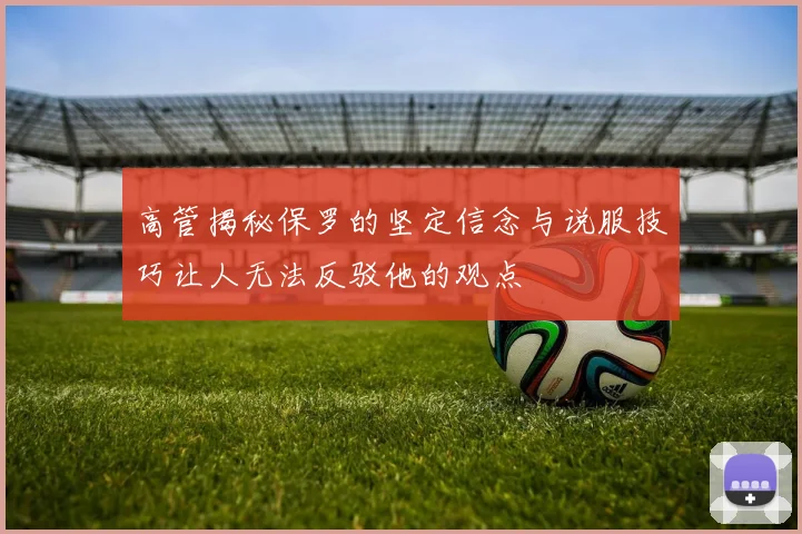 高管揭秘保罗的坚定信念与说服技巧让人无法反驳他的观点