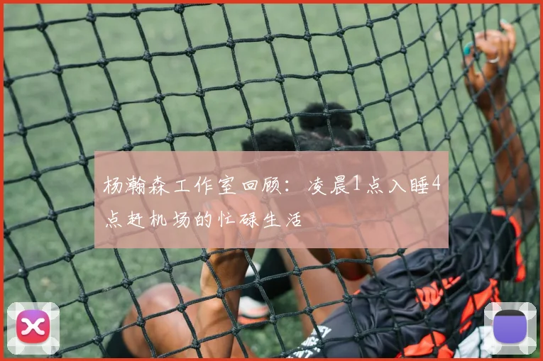 杨瀚森工作室回顾：凌晨1点入睡4点赶机场的忙碌生活
