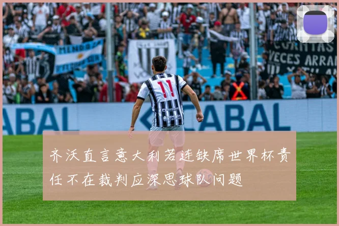 齐沃直言意大利若连缺席世界杯责任不在裁判应深思球队问题