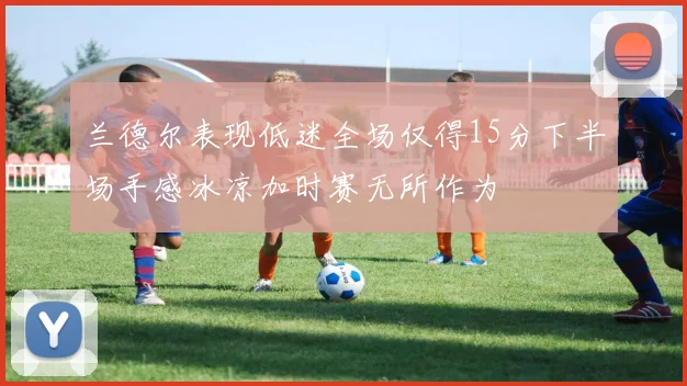 兰德尔表现低迷全场仅得15分下半场手感冰凉加时赛无所作为