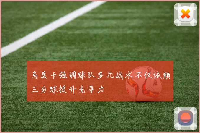 乌度卡强调球队多元战术不仅依赖三分球提升竞争力