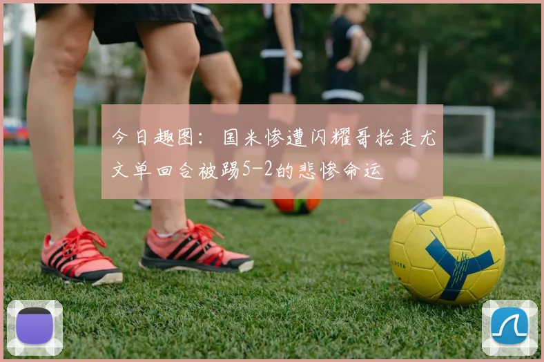 今日趣图：国米惨遭闪耀哥抬走尤文单回合被踢5-2的悲惨命运