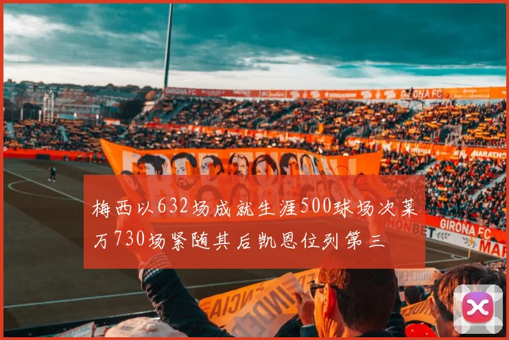 梅西以632场成就生涯500球场次莱万730场紧随其后凯恩位列第三