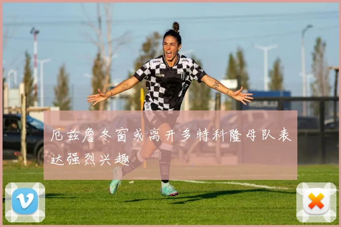 厄兹詹冬窗或离开多特科隆母队表达强烈兴趣