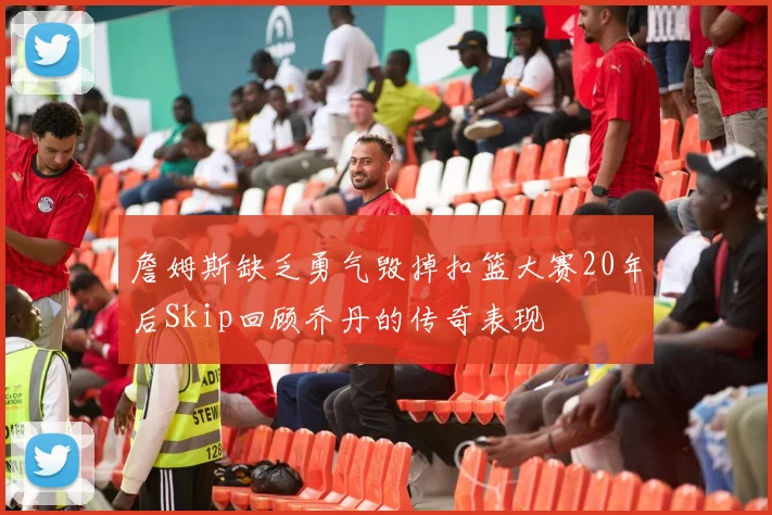 詹姆斯缺乏勇气毁掉扣篮大赛20年后Skip回顾乔丹的传奇表现