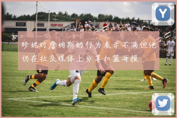 珍妮对詹姆斯的行为表示不满但他仍在社交媒体上分享扣篮海报