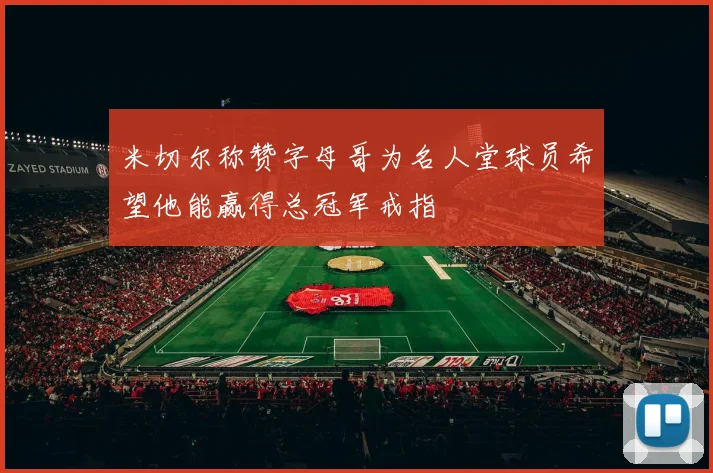 米切尔称赞字母哥为名人堂球员希望他能赢得总冠军戒指