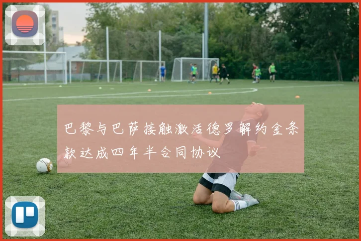 巴黎与巴萨接触激活德罗解约金条款达成四年半合同协议